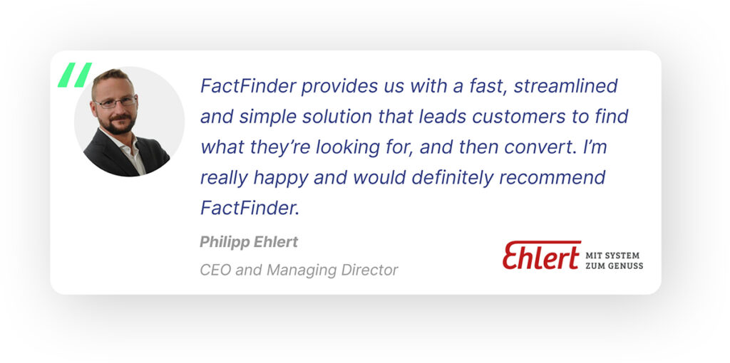 Pop out quote showing the Ehlert logo and a phot of Philipp Ehlert, CEO and Managing Director, along with his quote: "FactFinder provides us with a fast, streamlined and simple solution that leads customers to find what they're looking for, and then convert. I'm really happy and would definitely recommend FactFinder." 