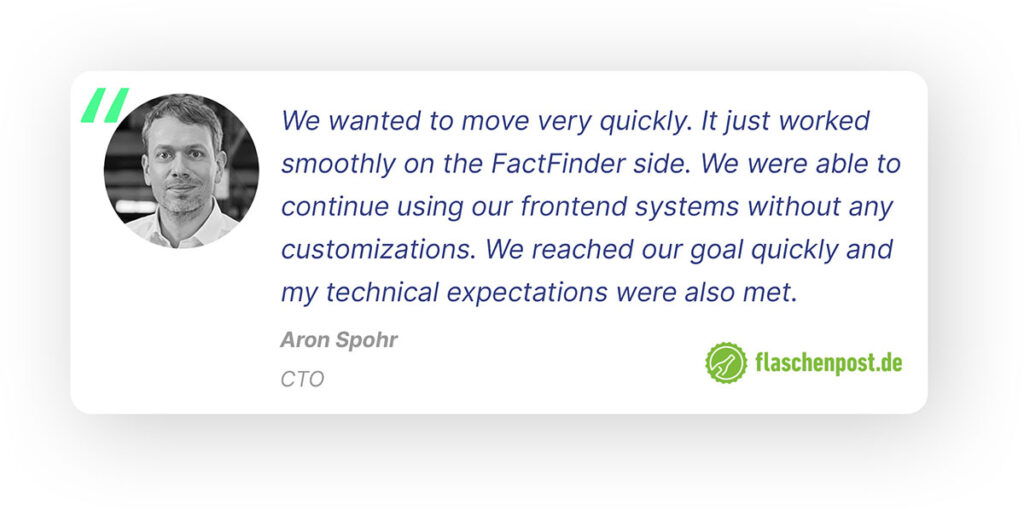 A pop-out quote showing the Flaschenpost logo and a photo of Aron Spohr, CTO, along with his quote: “We wanted to move very, very quickly. It just worked smoothly on the FactFinder side. We were able to continue using our frontend systems without any customizations, even though the results were coming from a different search. That was one of the reasons we were so quick. The project went very well to be honest, everyone pulled together. We reached our goal quickly and my technical expectations were also met.”   